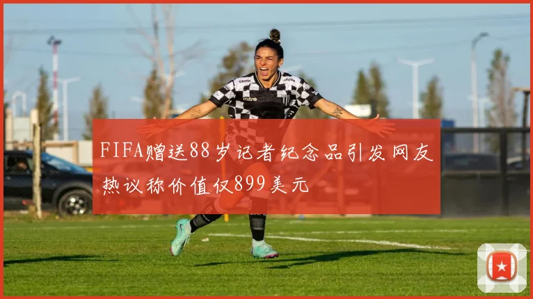 FIFA赠送88岁记者纪念品引发网友热议称价值仅899美元