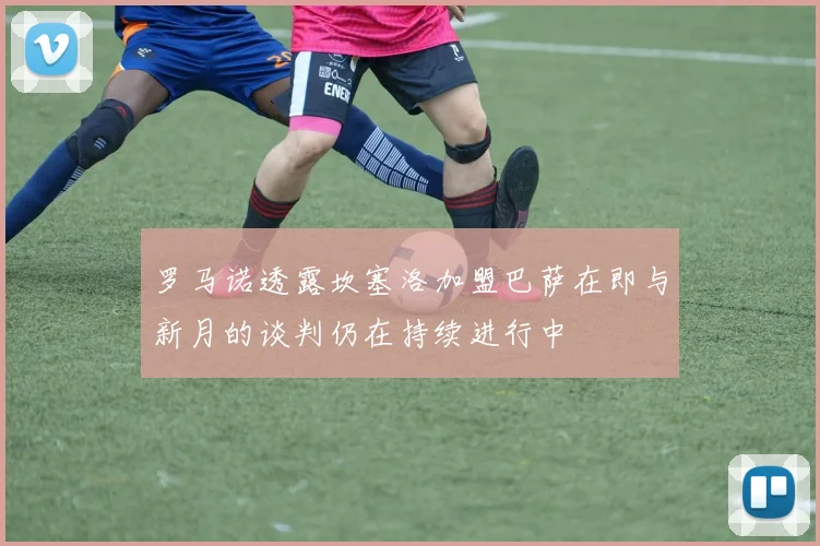 罗马诺透露坎塞洛加盟巴萨在即与新月的谈判仍在持续进行中