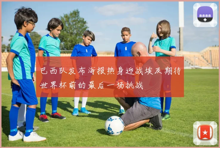 巴西队发布海报热身迎战埃及期待世界杯前的最后一场挑战