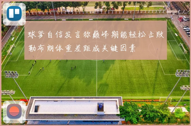 球爹自信发言称巅峰期能轻松击败勒布朗体重差距成关键因素