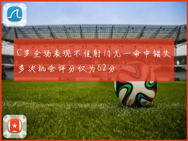 C罗全场表现不佳射门无一命中错失多次机会评分仅为62分
