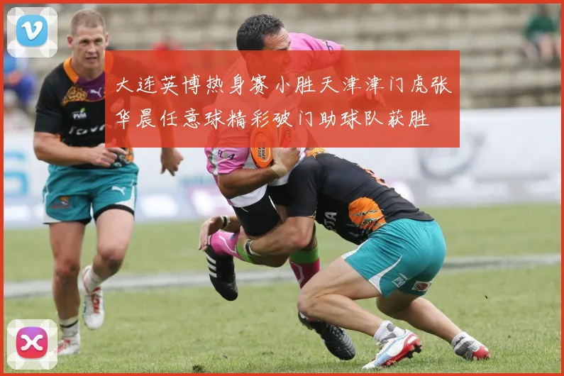 大连英博热身赛小胜天津津门虎张华晨任意球精彩破门助球队获胜