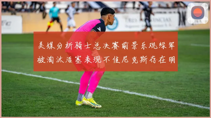 美媒分析骑士总决赛前景乐观绿军被淘汰活塞表现不佳尼克斯存在明显短板