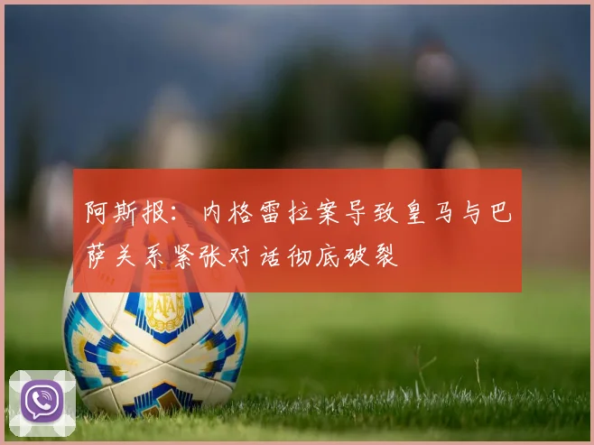 阿斯报：内格雷拉案导致皇马与巴萨关系紧张对话彻底破裂