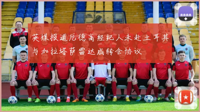 英媒报道厄德高经纪人未赴土耳其与加拉塔萨雷达成转会协议