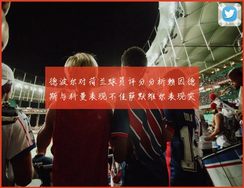德波尔对荷兰球员评分分析赖因德斯与科曼表现不佳萨默维尔表现突出