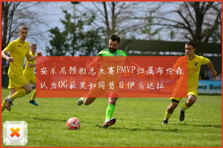 安东尼预测总决赛FMVP归属布伦森认为OG获奖如同昔日伊戈达拉